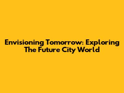 Envisioning Tomorrow: Exploring The Future City World