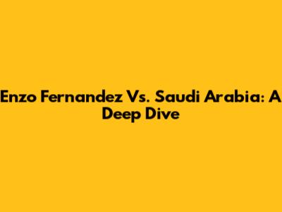 Enzo Fernandez Vs. Saudi Arabia: A Deep Dive