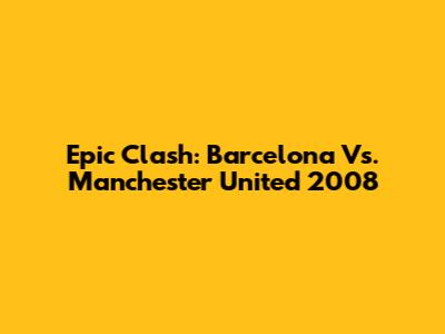 Epic Clash: Barcelona Vs. Manchester United 2008