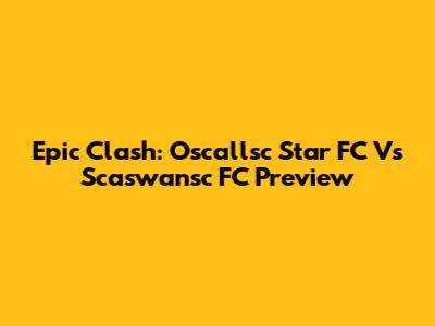 Epic Clash: Oscallsc Star FC Vs Scaswansc FC Preview