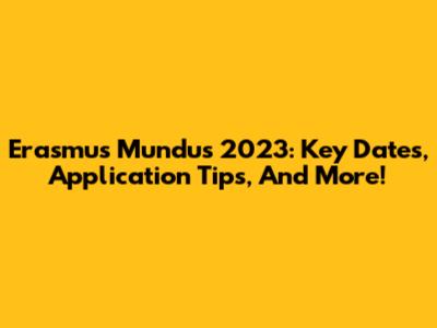 Erasmus Mundus 2023: Key Dates, Application Tips, And More!
