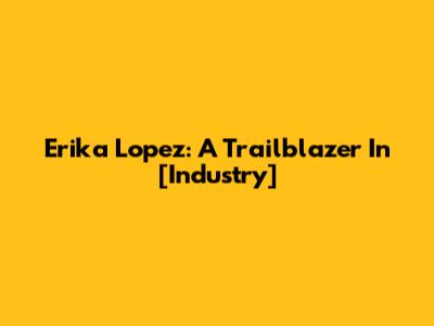 Erika Lopez: A Trailblazer In [Industry]