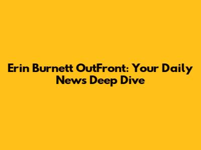 Erin Burnett OutFront: Your Daily News Deep Dive