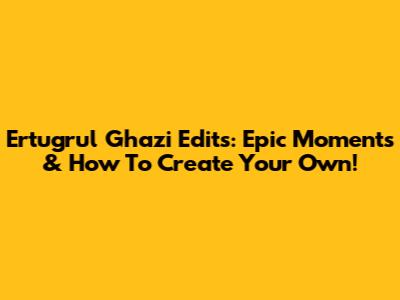 Ertugrul Ghazi Edits: Epic Moments & How To Create Your Own!