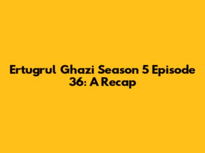 Ertugrul Ghazi Season 5 Episode 36: A Recap