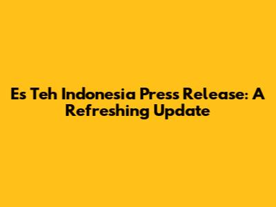 Es Teh Indonesia Press Release: A Refreshing Update