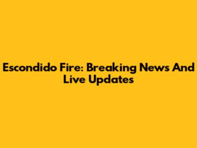 Escondido Fire: Breaking News And Live Updates