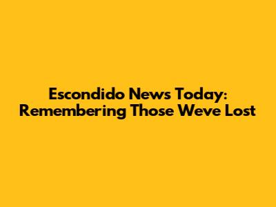 Escondido News Today: Remembering Those We've Lost