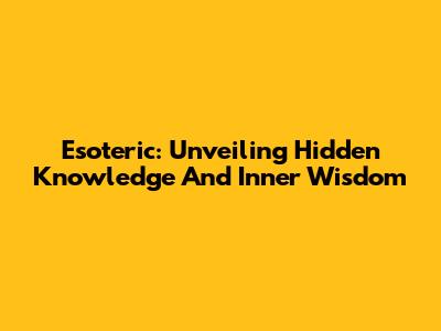 Esoteric: Unveiling Hidden Knowledge And Inner Wisdom