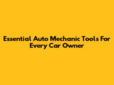 Essential Auto Mechanic Tools For Every Car Owner