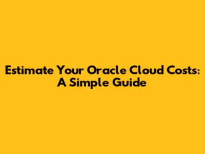 Estimate Your Oracle Cloud Costs: A Simple Guide