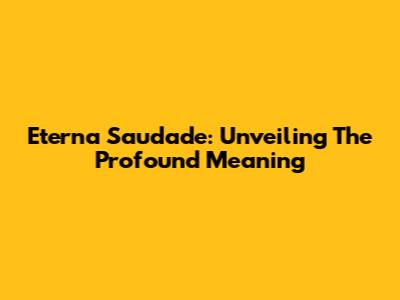Eterna Saudade: Unveiling The Profound Meaning