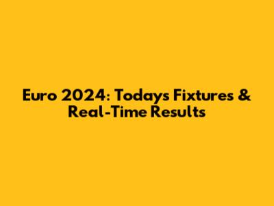 Euro 2024: Today's Fixtures & Real-Time Results