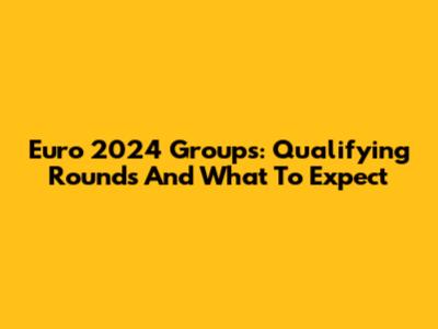 Euro 2024 Groups: Qualifying Rounds And What To Expect