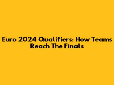 Euro 2024 Qualifiers: How Teams Reach The Finals