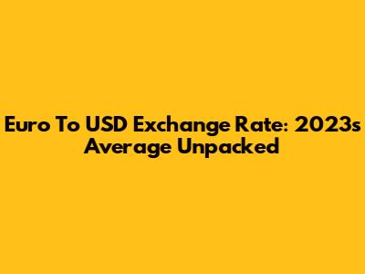 Euro To USD Exchange Rate: 2023's Average Unpacked