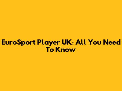EuroSport Player UK: All You Need To Know