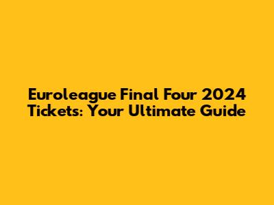 Euroleague Final Four 2024 Tickets: Your Ultimate Guide
