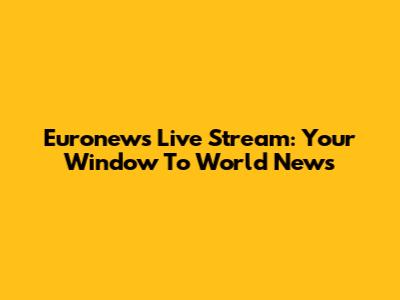 Euronews Live Stream: Your Window To World News