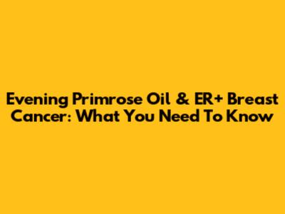 Evening Primrose Oil & ER+ Breast Cancer: What You Need To Know