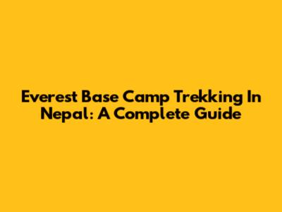 Everest Base Camp Trekking In Nepal: A Complete Guide