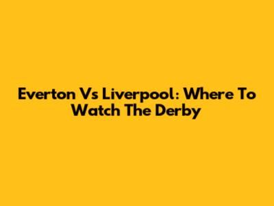 Everton Vs Liverpool: Where To Watch The Derby