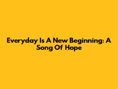Everyday Is A New Beginning: A Song Of Hope