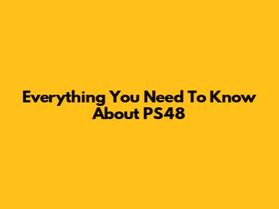 Everything You Need To Know About PS48