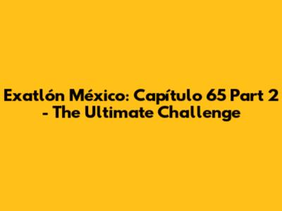 Exatlón México: Capítulo 65 Part 2 - The Ultimate Challenge