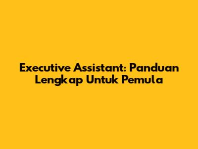 Executive Assistant: Panduan Lengkap Untuk Pemula