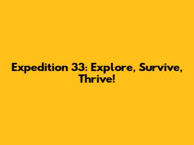 Expedition 33: Explore, Survive, Thrive!
