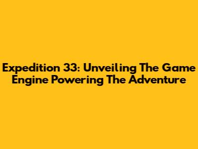 Expedition 33: Unveiling The Game Engine Powering The Adventure