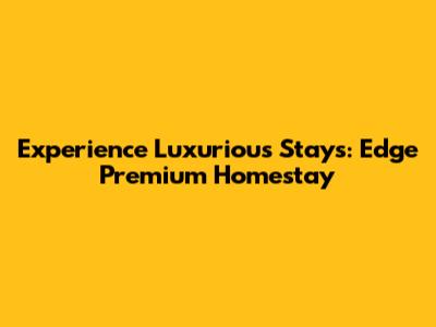 Experience Luxurious Stays: Edge Premium Homestay