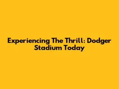 Experiencing The Thrill: Dodger Stadium Today