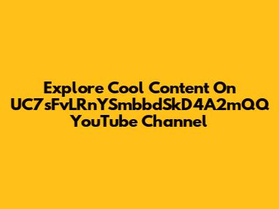 Explore Cool Content On UC7sFvLRnYSmbbdSkD4A2mQQ YouTube Channel