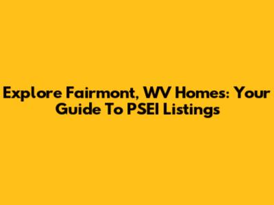 Explore Fairmont, WV Homes: Your Guide To PSEI Listings