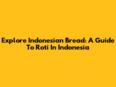Explore Indonesian Bread: A Guide To Roti In Indonesia