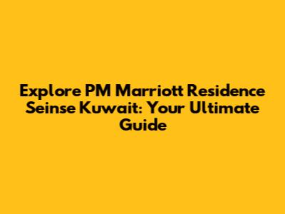 Explore PM Marriott Residence Seinse Kuwait: Your Ultimate Guide