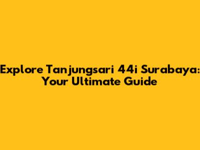 Explore Tanjungsari 44i Surabaya: Your Ultimate Guide