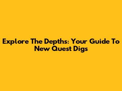 Explore The Depths: Your Guide To New Quest Digs