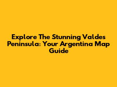 Explore The Stunning Valdes Peninsula: Your Argentina Map Guide