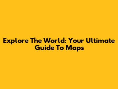 Explore The World: Your Ultimate Guide To Maps