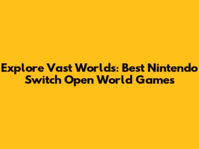 Explore Vast Worlds: Best Nintendo Switch Open World Games