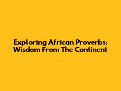 Exploring African Proverbs: Wisdom From The Continent