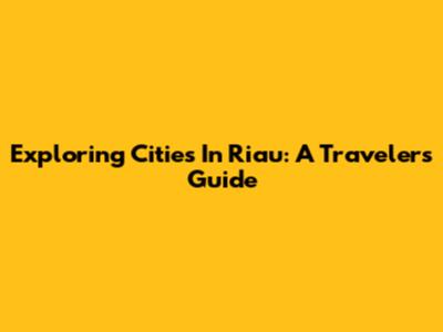 Exploring Cities In Riau: A Traveler's Guide