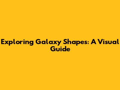 Exploring Galaxy Shapes: A Visual Guide