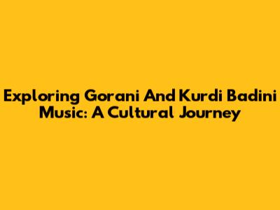 Exploring Gorani And Kurdi Badini Music: A Cultural Journey