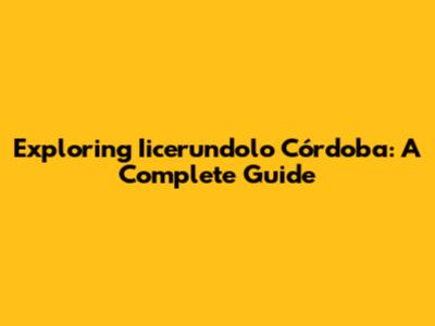 Exploring Iicerundolo Córdoba: A Complete Guide