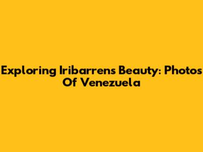 Exploring Iribarren's Beauty: Photos Of Venezuela
