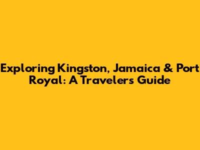 Exploring Kingston, Jamaica & Port Royal: A Traveler's Guide